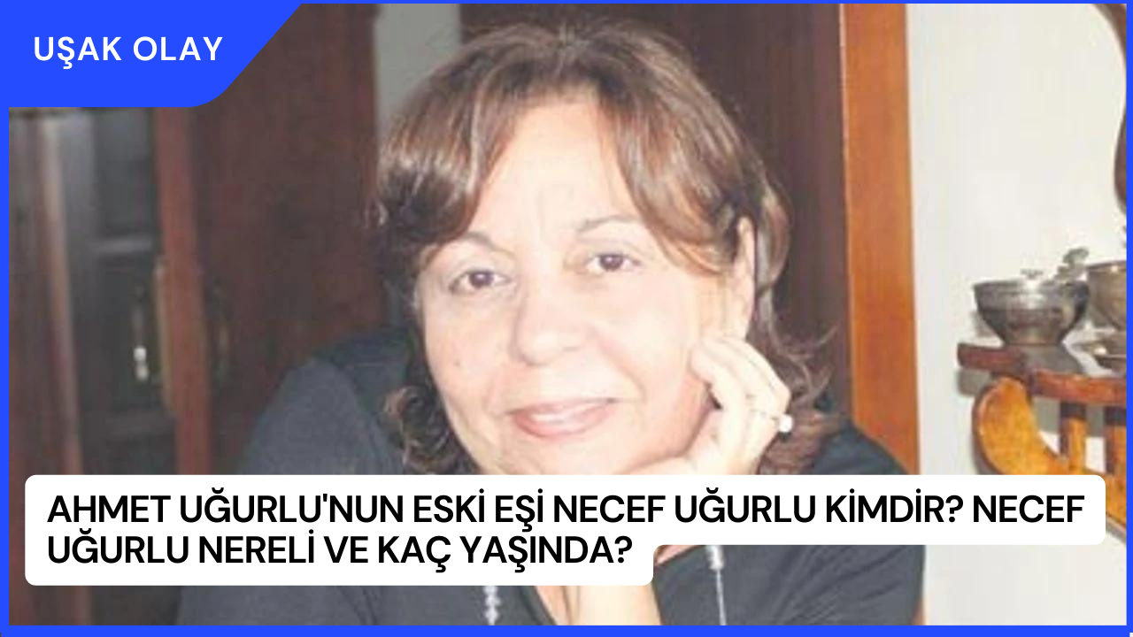 Ahmet Uğurlu'nun Eski Eşi Necef Uğurlu Kimdir? Necef Uğurlu Nereli ve Kaç Yaşında?