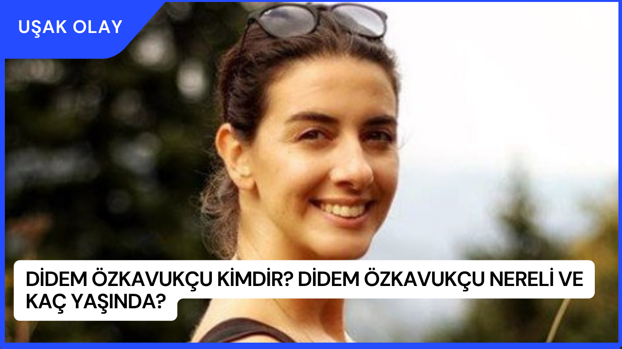 Didem Özkavukçu Kimdir? Didem Özkavukçu Nereli ve Kaç Yaşında?