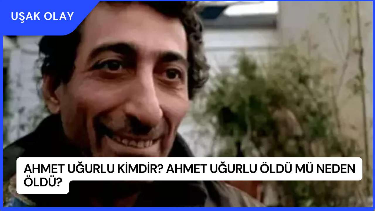 Ahmet Uğurlu Kimdir? Ahmet Uğurlu Öldü Mü Neden Öldü?