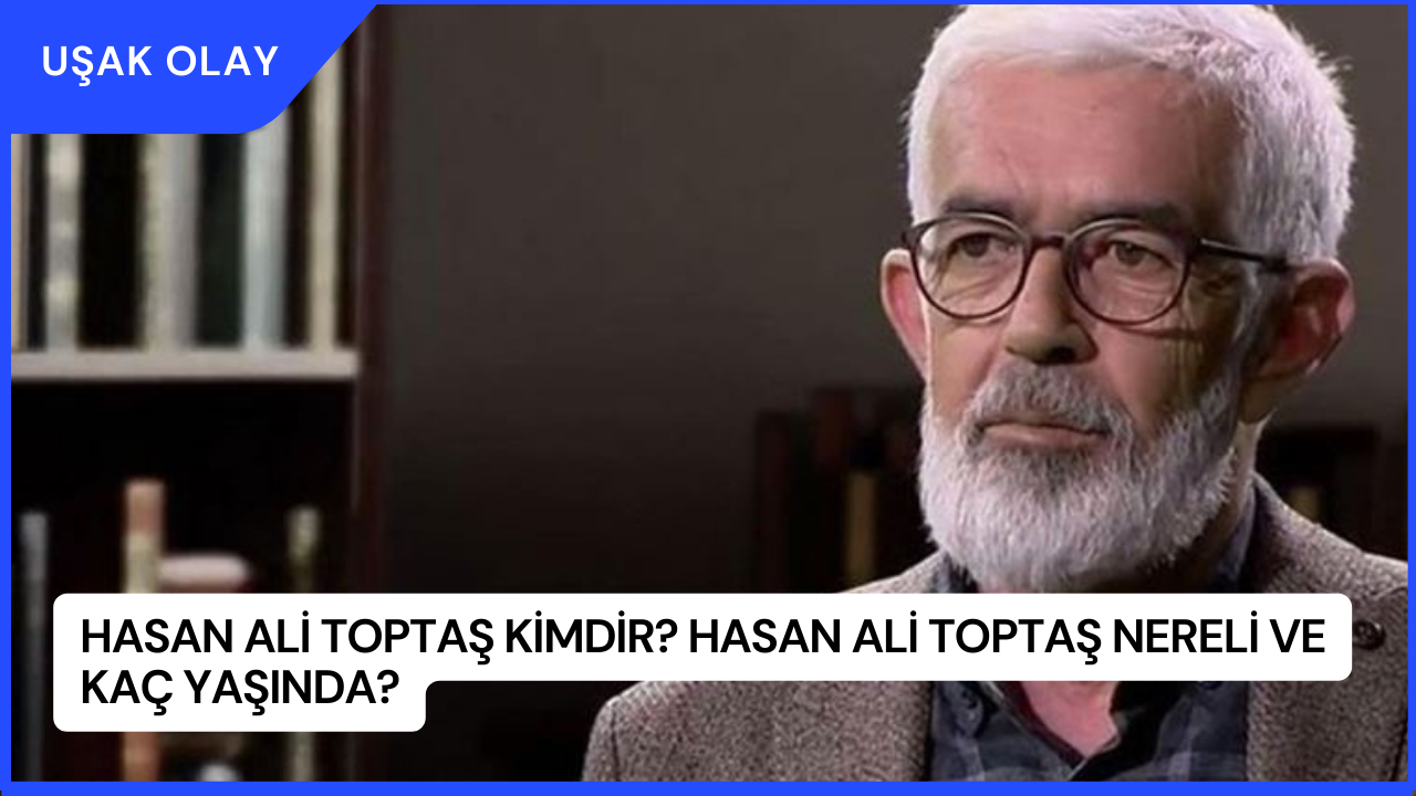 Hasan Ali Toptaş Kimdir? Hasan Ali Toptaş Nereli ve Kaç Yaşında?