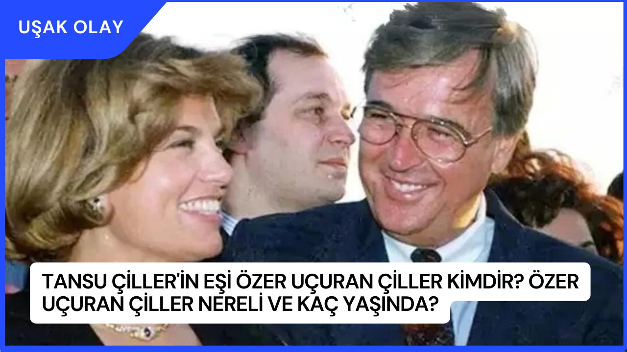 Tansu Çiller'in Eşi Özer Uçuran Çiller Kimdir? Özer Uçuran Çiller Nereli ve Kaç Yaşında?