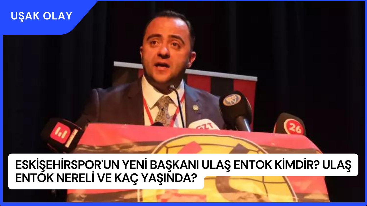 Eskişehirspor'un Yeni Başkanı Ulaş Entok Kimdir? Ulaş Entok Nereli ve Kaç Yaşında?