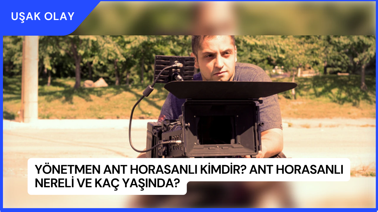 Yönetmen Ant Horasanlı Kimdir? Ant Horasanlı Nereli ve Kaç Yaşında?