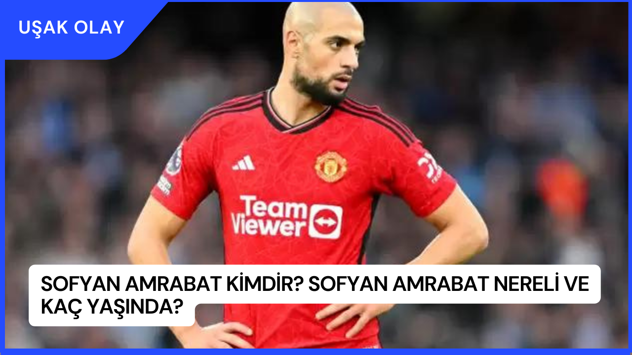 Sofyan Amrabat Kimdir? Sofyan Amrabat Nereli ve Kaç Yaşında?