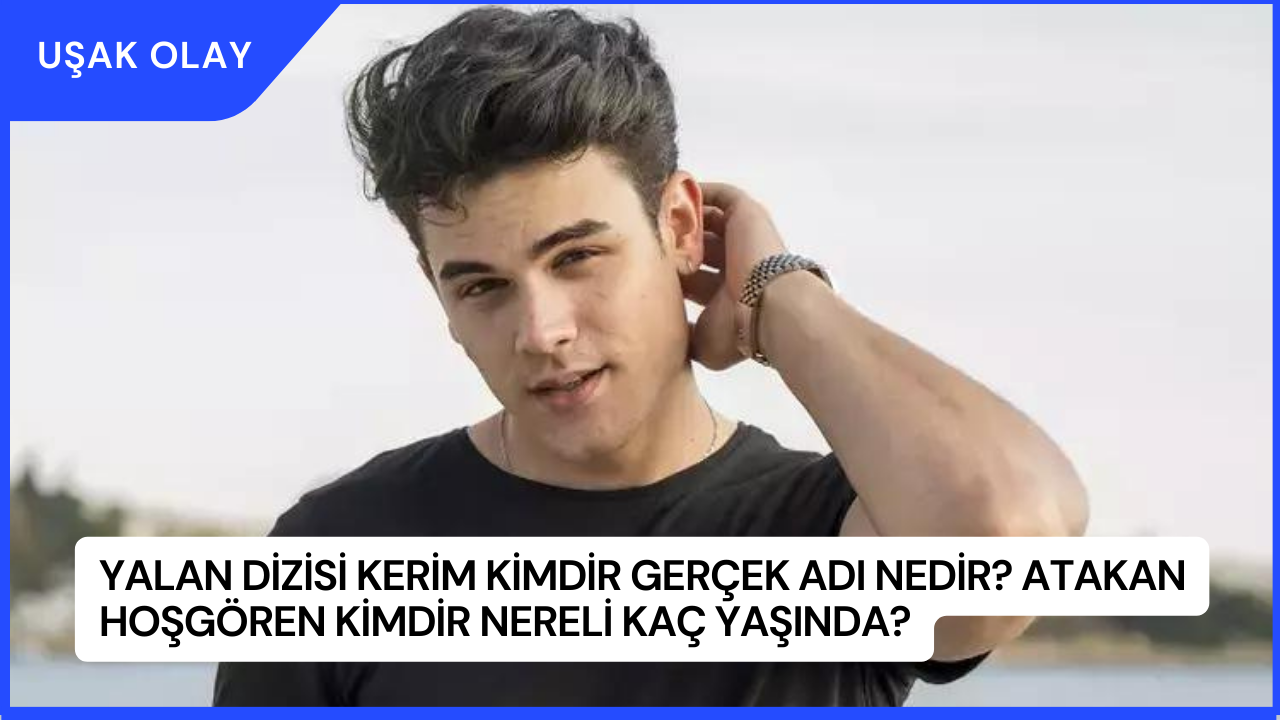 Yalan Dizisi Kerim Kimdir Gerçek Adı Nedir? Atakan Hoşgören Kimdir Nereli Kaç Yaşında?