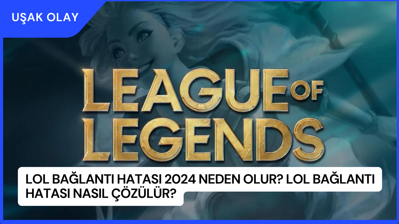 LoL Bağlantı Hatası 2024 Neden Olur? LoL Bağlantı Hatası Nasıl Çözülür?