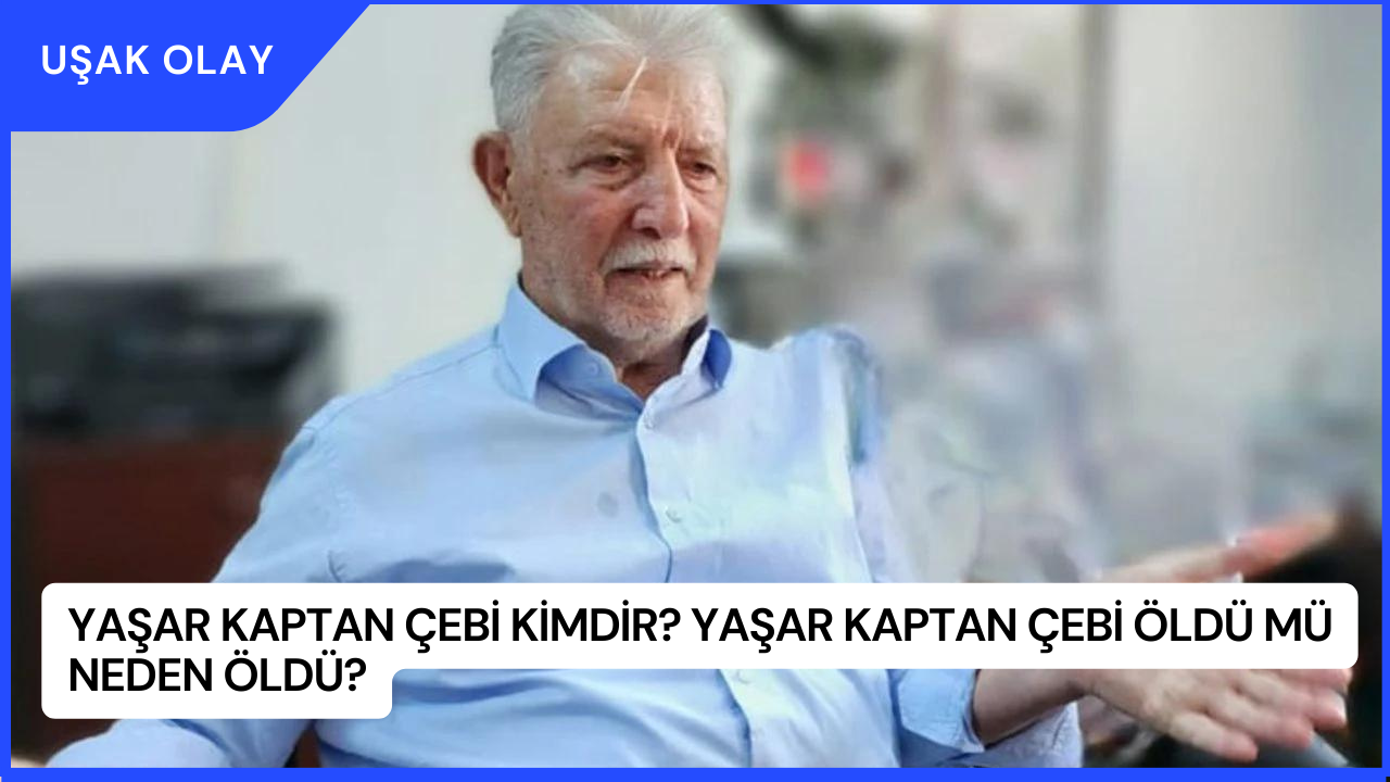 Yaşar Kaptan Çebi Kimdir? Yaşar Kaptan Çebi Öldü Mü Neden Öldü?