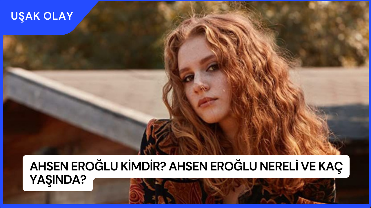Ahsen Eroğlu Kimdir? Ahsen Eroğlu Nereli ve Kaç Yaşında?