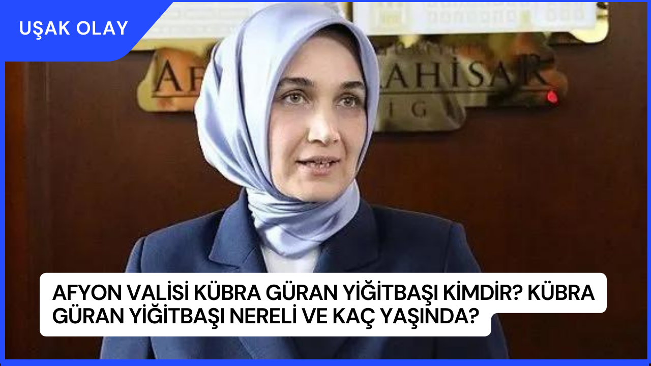 Afyon Valisi Kübra Güran Yiğitbaşı Kimdir? Kübra Güran Yiğitbaşı Nereli ve Kaç Yaşında?