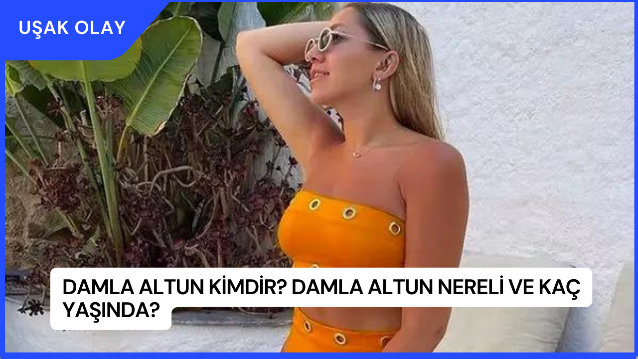 Damla Altun Kimdir? Damla Altun Nereli ve Kaç Yaşında?