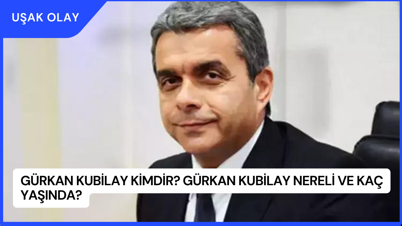 Gürkan Kubilay Kimdir? Gürkan Kubilay Nereli ve Kaç Yaşında?