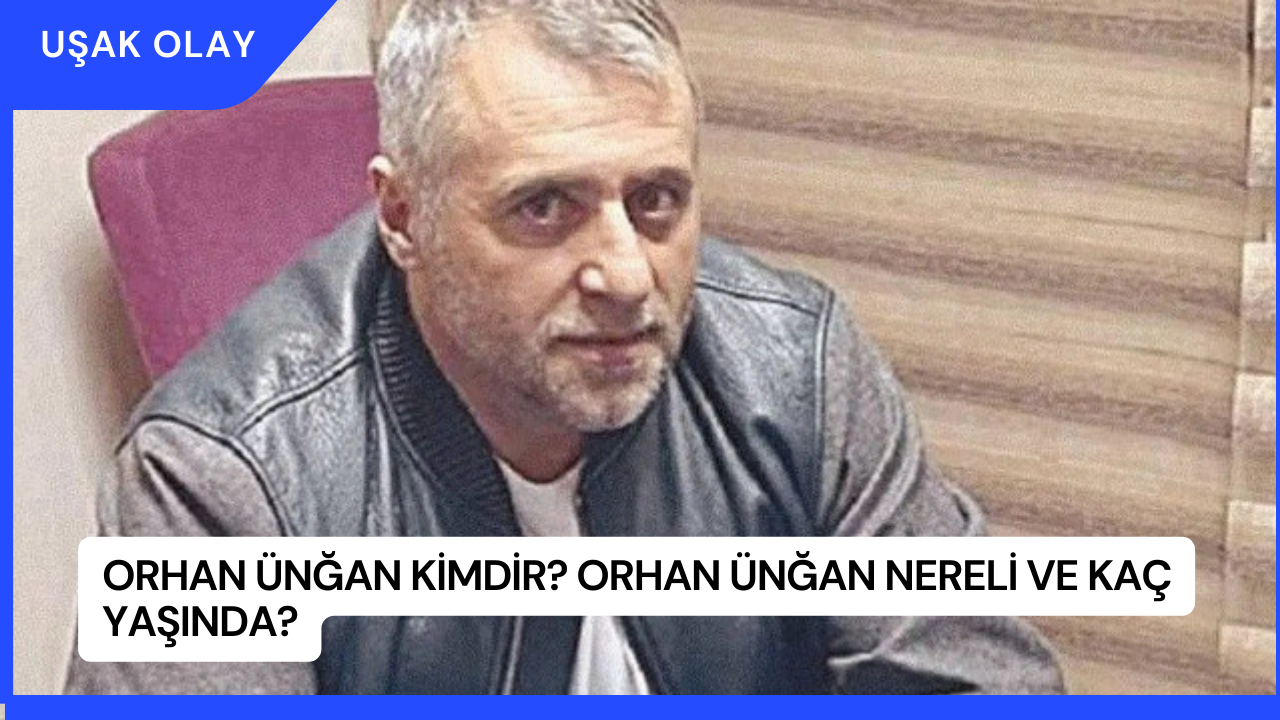 Orhan Ünğan Kimdir? Orhan Ünğan Nereli ve Kaç Yaşında?