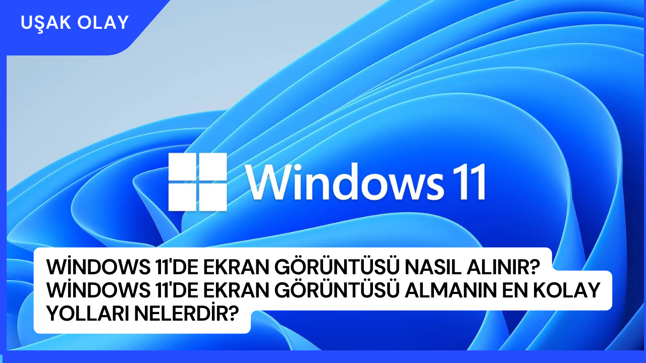 Windows 11'de Ekran Görüntüsü Nasıl Alınır? Windows 11'de Ekran Görüntüsü Almanın En Kolay Yolları Nelerdir?