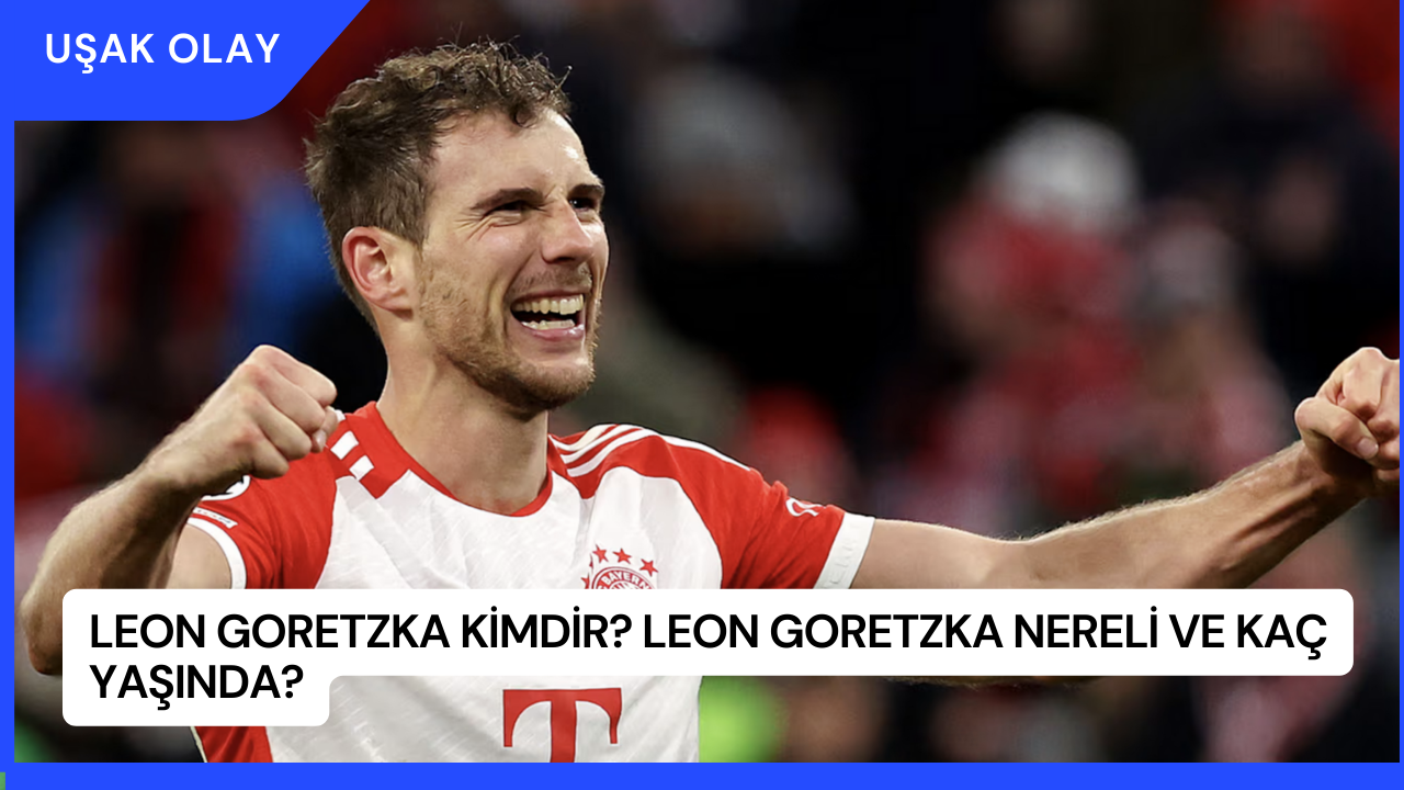 Leon Goretzka Kimdir? Leon Goretzka Nereli ve Kaç Yaşında?