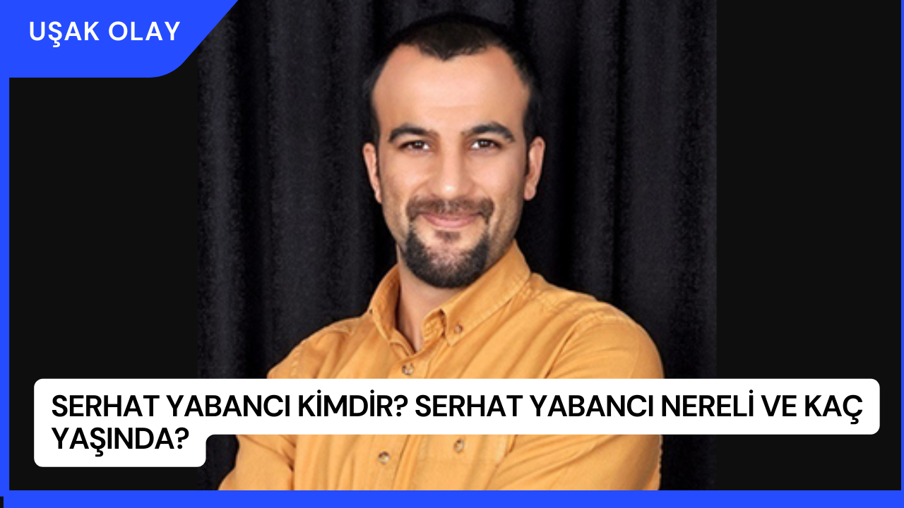 Serhat Yabancı Kimdir? Serhat Yabancı Nereli ve Kaç Yaşında?