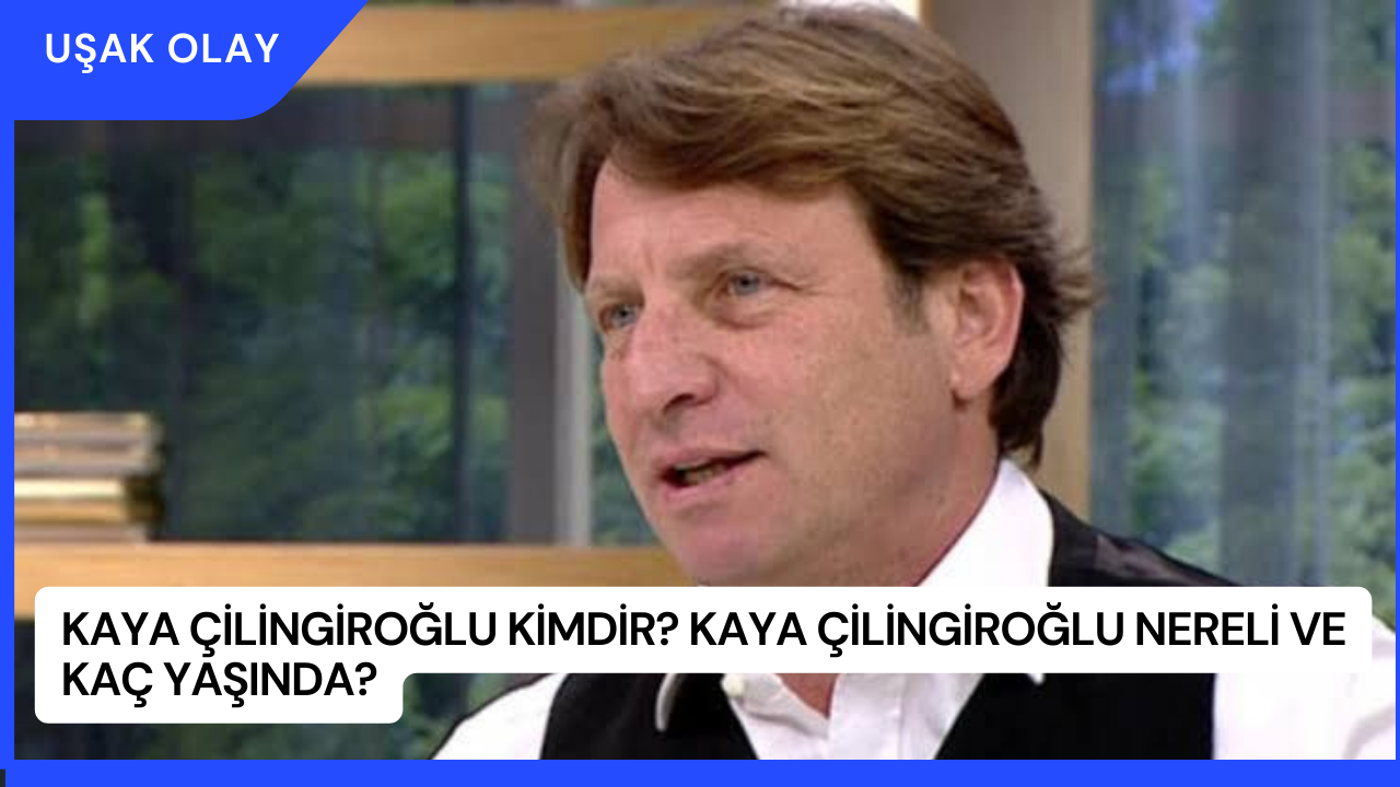 Kaya Çilingiroğlu Kimdir? Kaya Çilingiroğlu Nereli ve Kaç Yaşında?