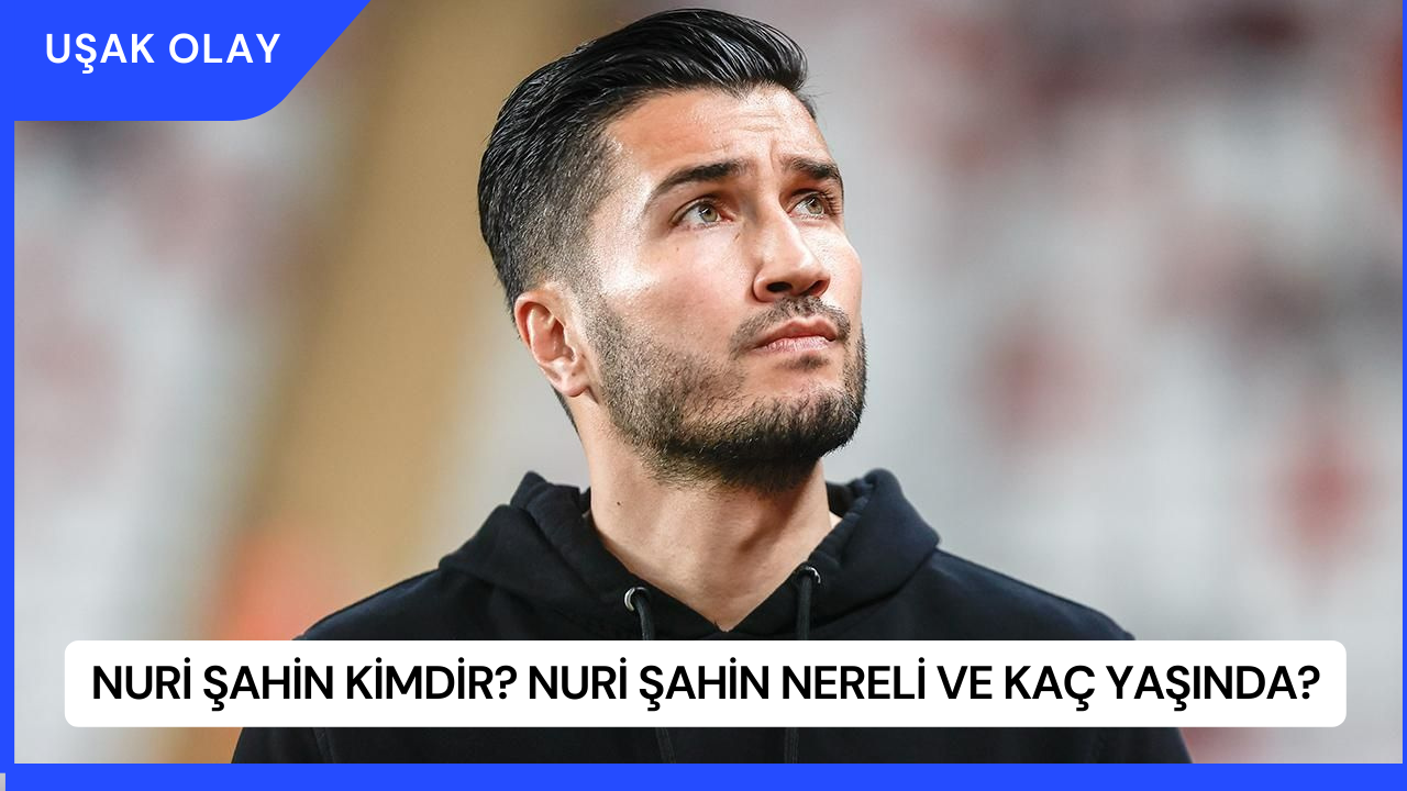 Nuri Şahin Kimdir? Nuri Şahin Nereli ve Kaç Yaşında?
