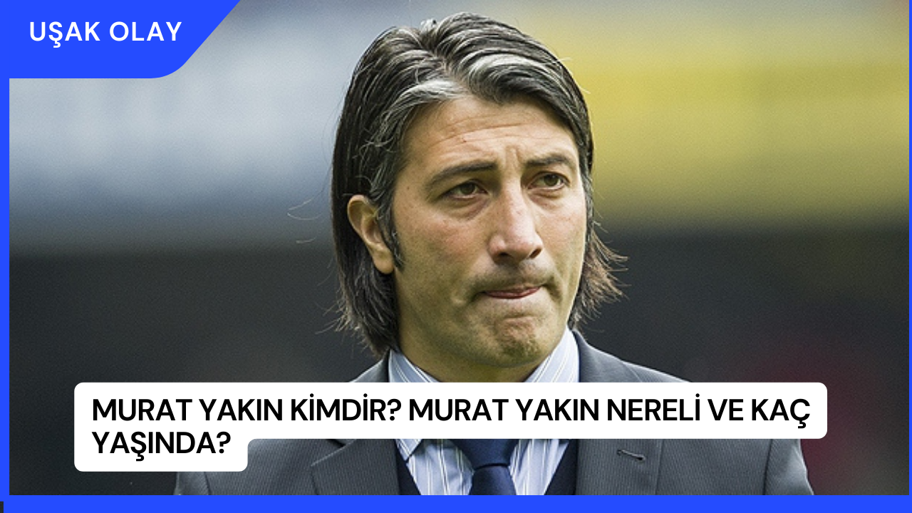 Murat Yakın Kimdir? Murat Yakın Nereli ve Kaç Yaşında?
