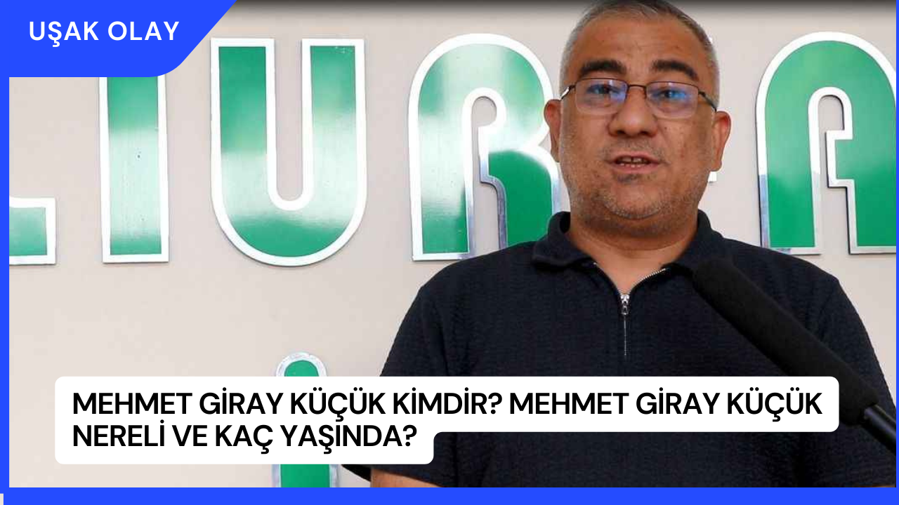 Mehmet Giray Küçük Kimdir? Mehmet Giray Küçük Nereli ve Kaç Yaşında?