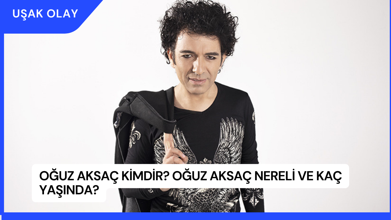 Oğuz Aksaç Kimdir? Oğuz Aksaç Nereli ve kaç Yaşında?