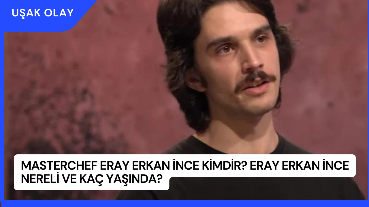 MasterChef Eray Erkan İnce Kimdir? Eray Erkan İnce Nereli ve Kaç Yaşında?