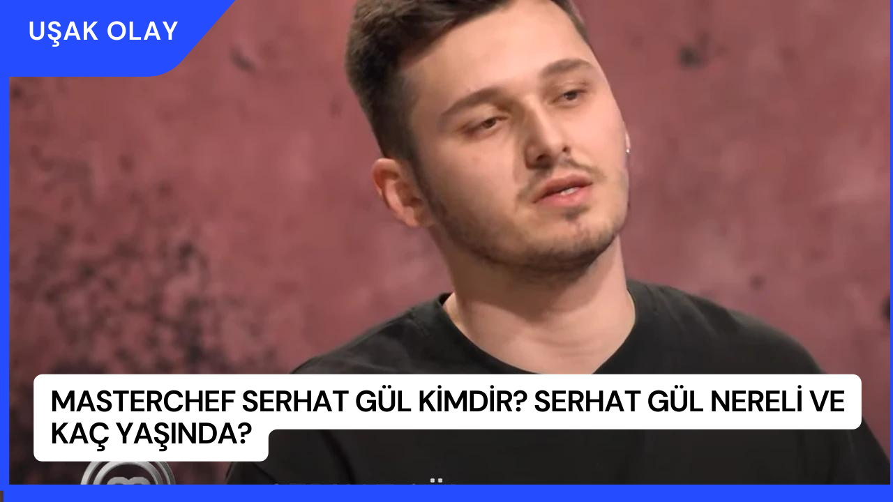 Masterchef Serhat Gül Kimdir? Serhat Gül Nereli ve Kaç Yaşında?