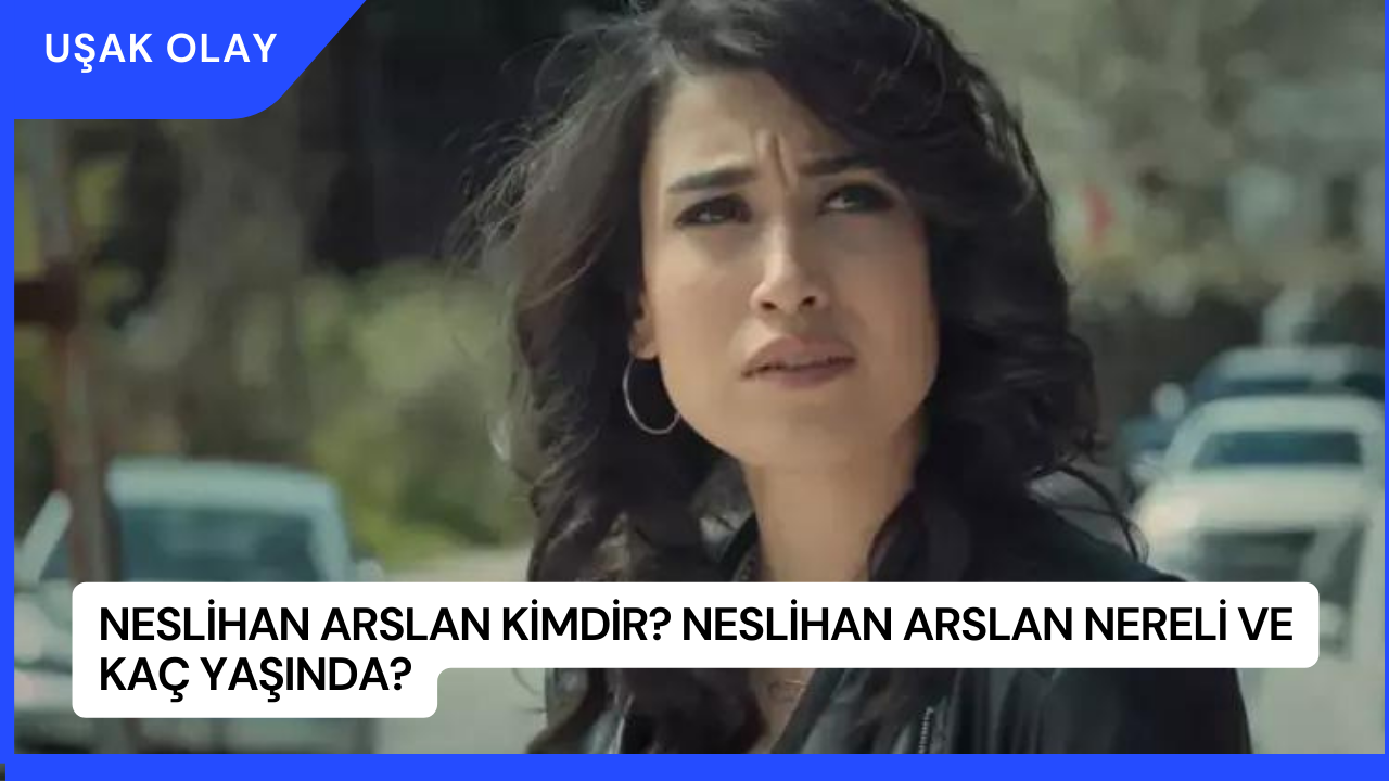 Neslihan Arslan Kimdir? Neslihan Arslan Nereli ve Kaç Yaşında?
