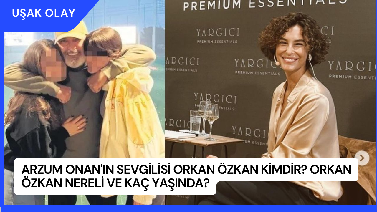 Arzum Onan'ın Sevgilisi Orkan Özkan Kimdir? Orkan Özkan Nereli ve Kaç Yaşında?