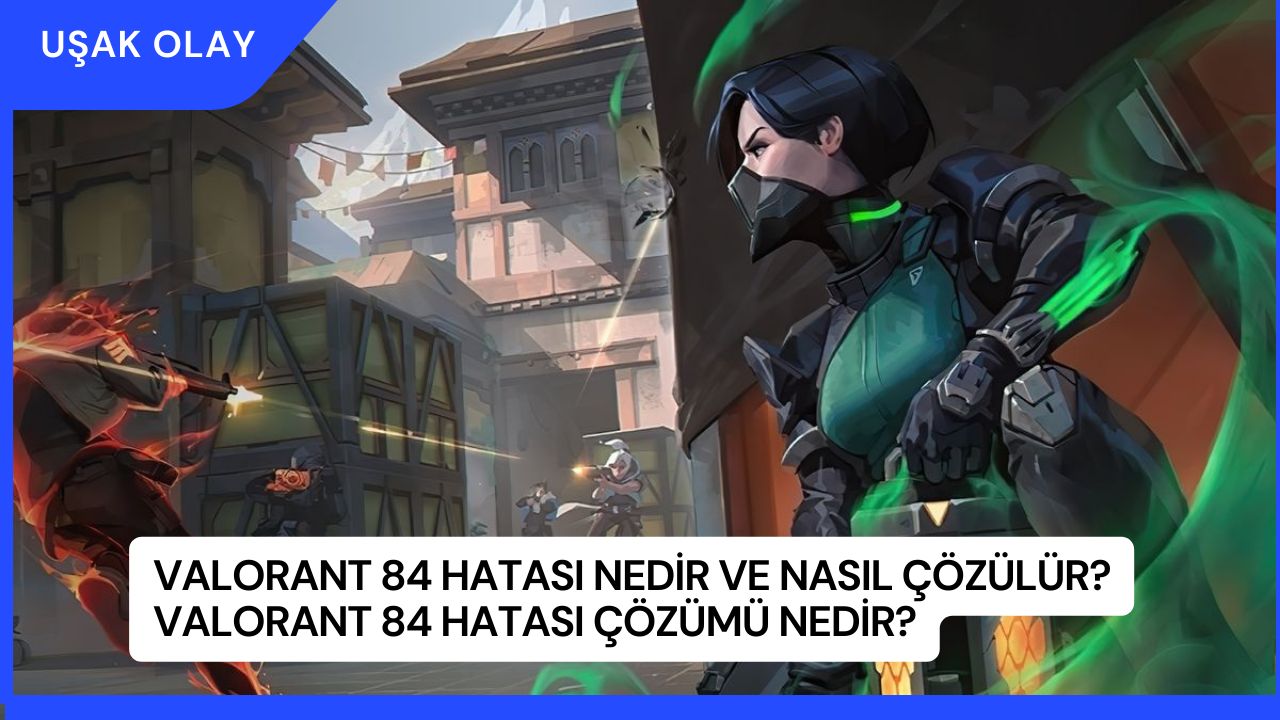 Valorant 84 Hatası Nedir ve Nasıl Çözülür? Valorant 84 Hatası Çözümü Nedir?