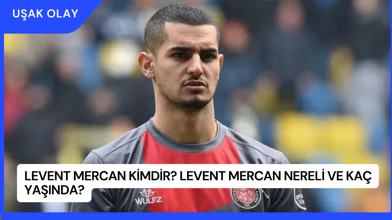 Levent Mercan Kimdir? Levent Mercan Nereli ve Kaç Yaşında?