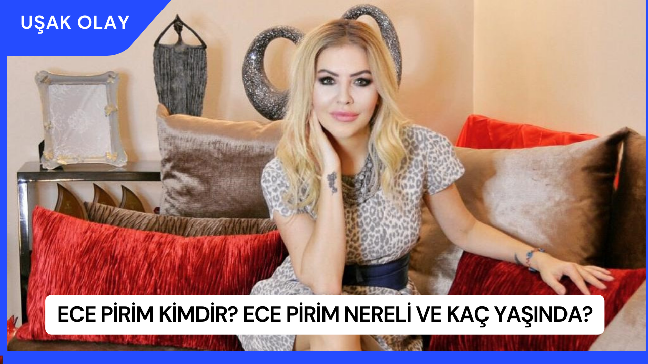 Ece Pirim Kimdir? Ece Pirim Nereli ve Kaç Yaşında?