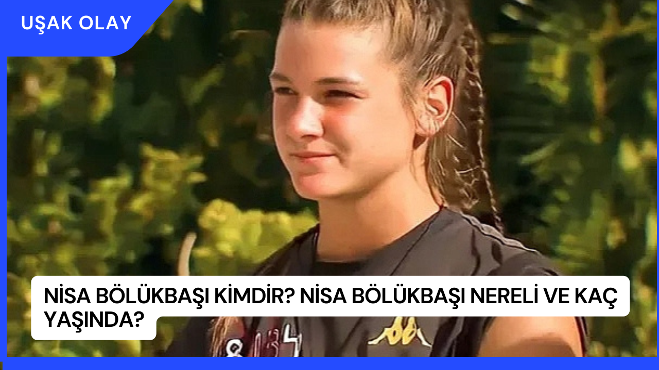Nisa Bölükbaşı Kimdir? Nisa Bölükbaşı Nereli ve Kaç Yaşında?