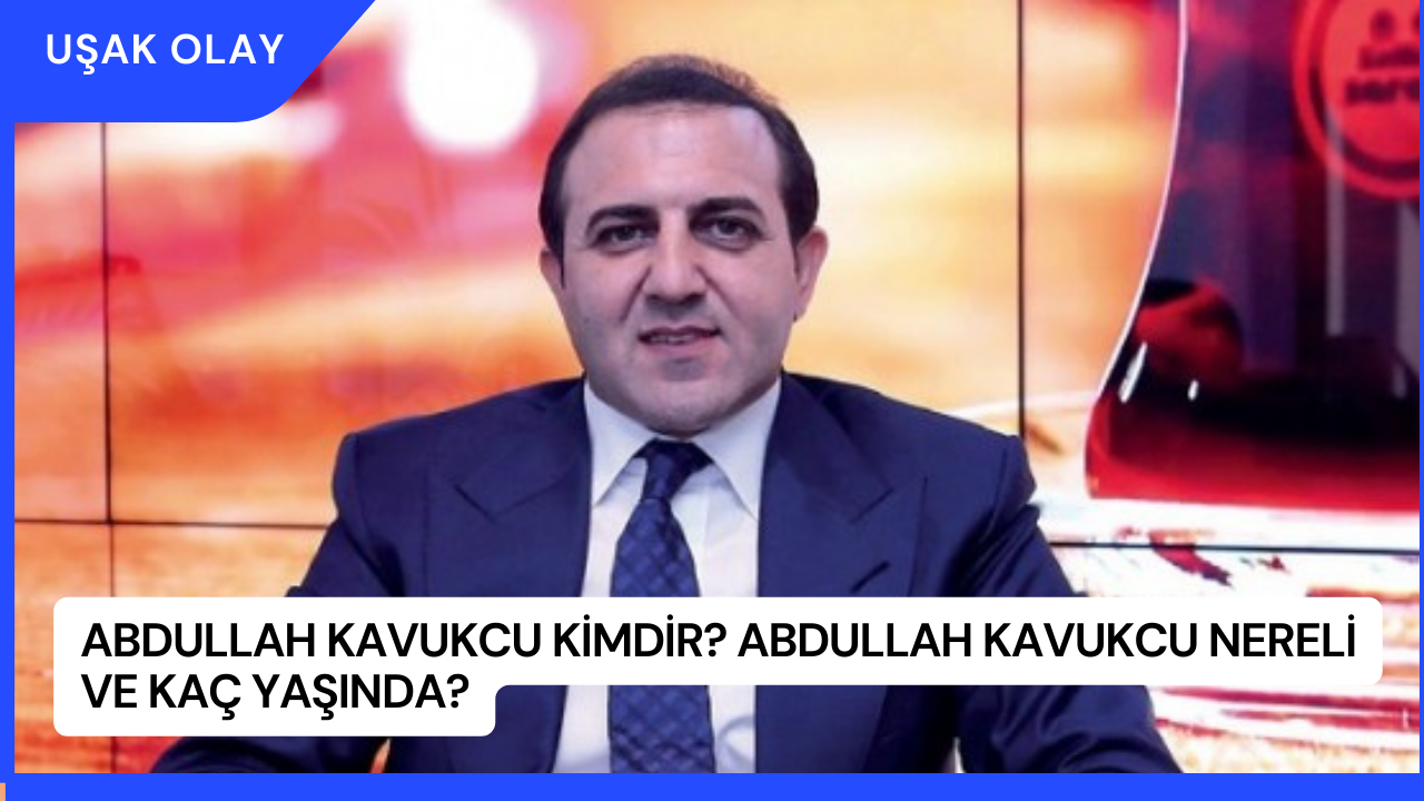Abdullah Kavukcu Kimdir? Abdullah Kavukcu Nereli ve Kaç Yaşında?