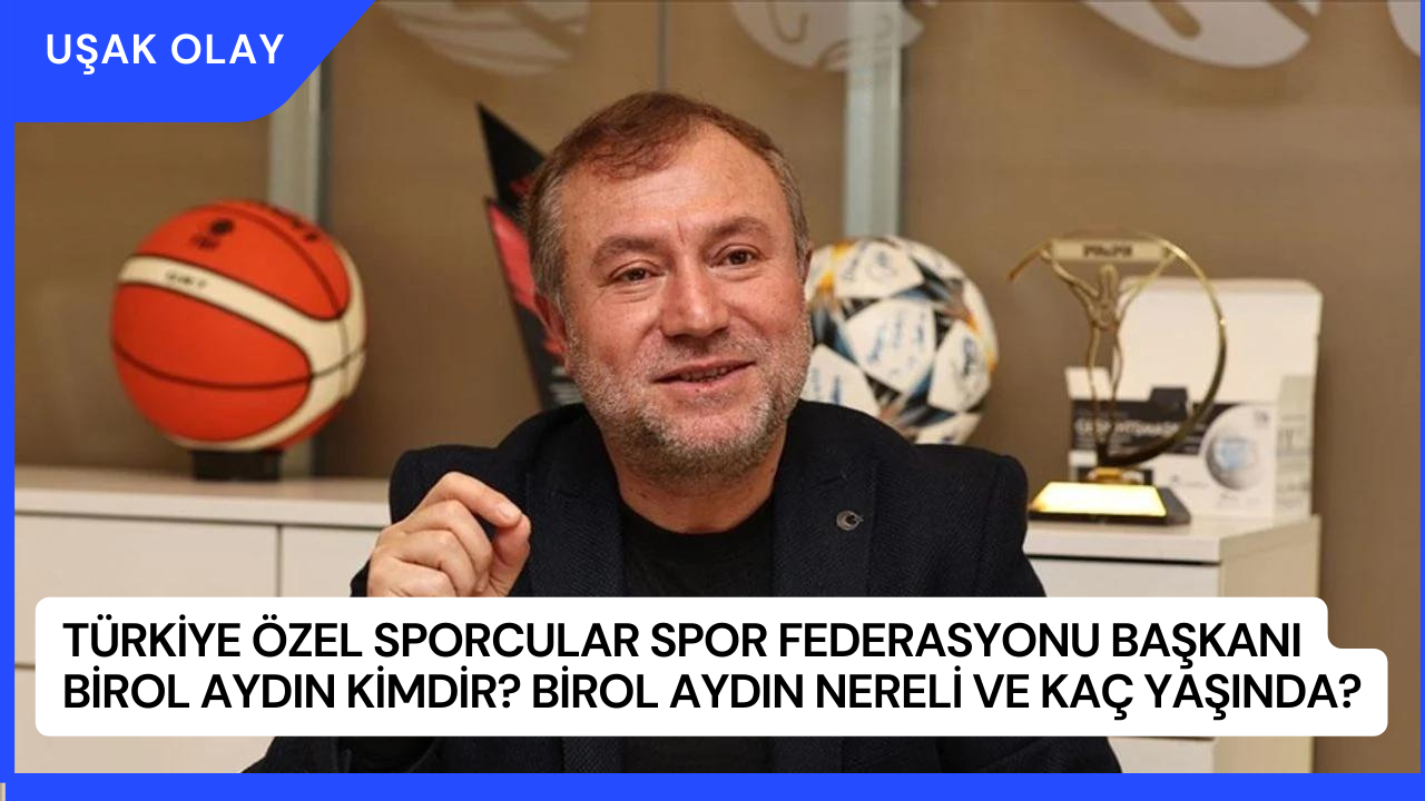 Türkiye Özel Sporcular Spor Federasyonu Başkanı Birol Aydın Kimdir? Birol Aydın Nereli ve Kaç Yaşında?