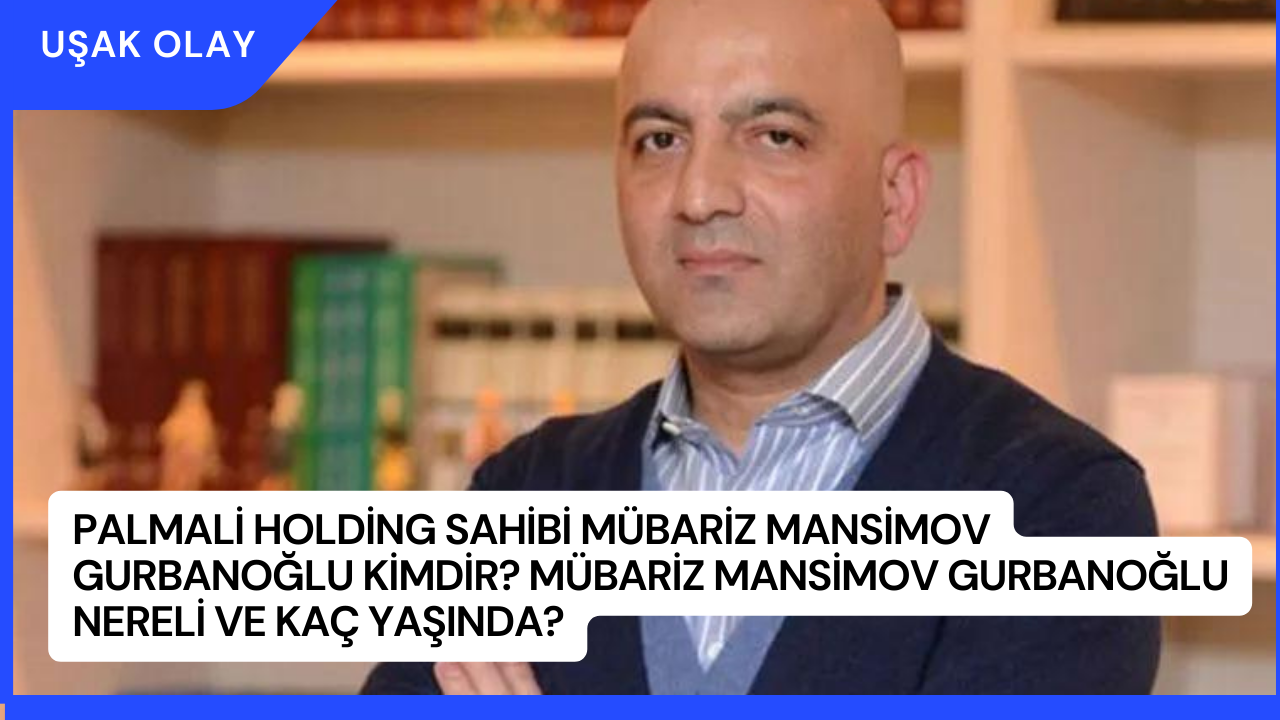 Palmali Holding Sahibi Mübariz Mansimov Gurbanoğlu Kimdir? Mübariz Mansimov Gurbanoğlu Nereli ve Kaç Yaşında?