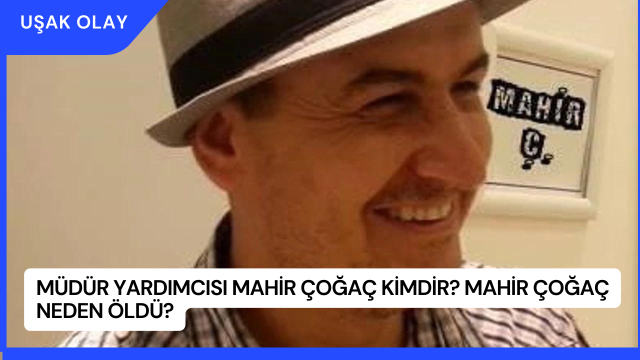 Müdür Yardımcısı Mahir Çoğaç Kimdir? Mahir Çoğaç Neden Öldü?