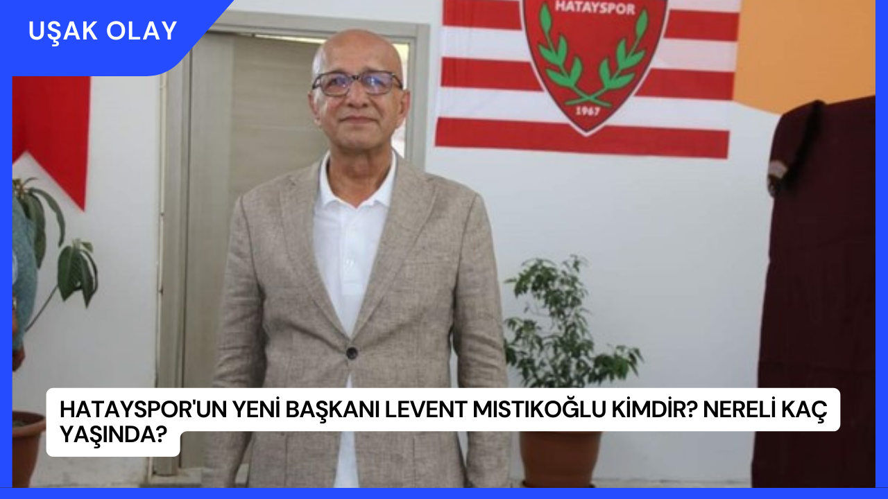 Hatayspor'un Yeni Başkanı Levent Mıstıkoğlu Kimdir? Nereli Kaç Yaşında?