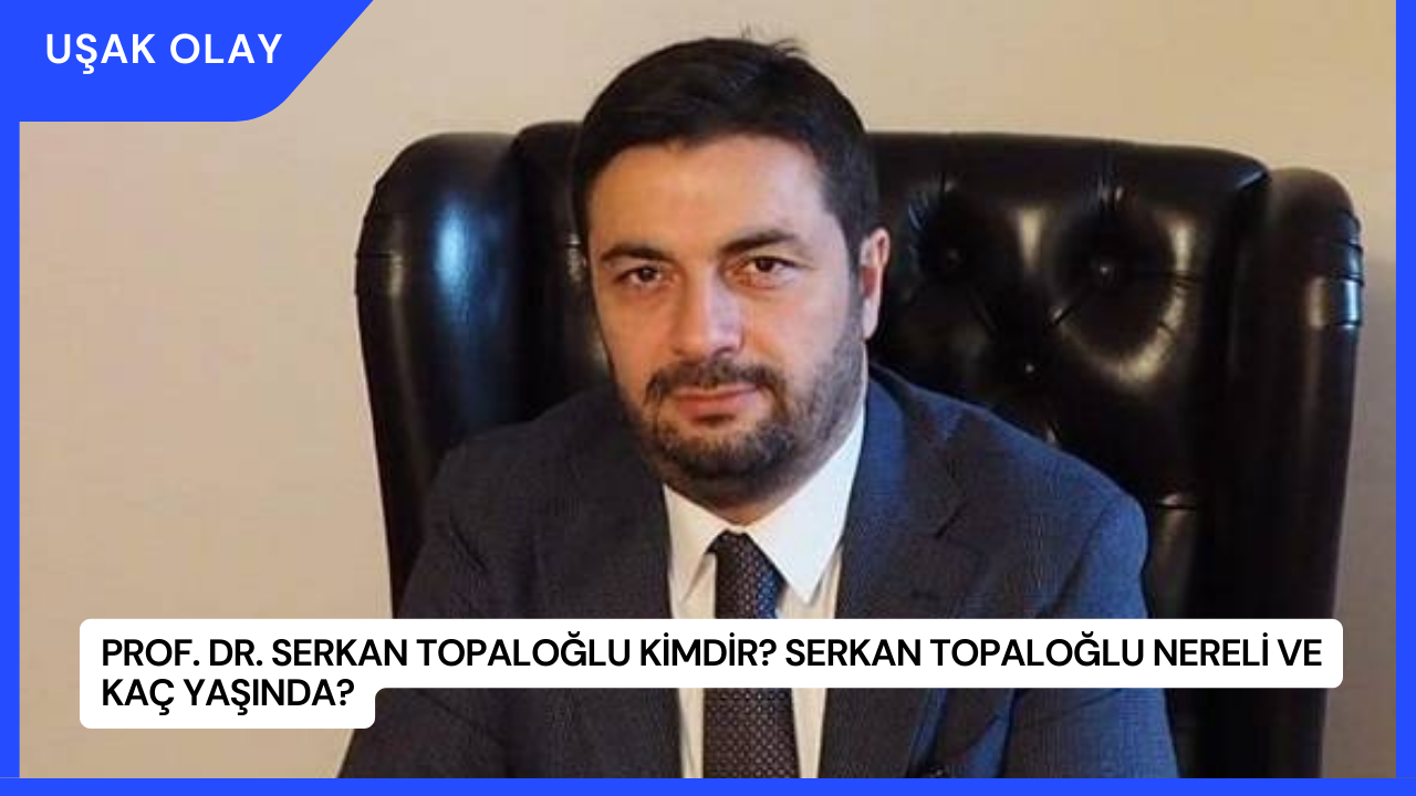 Prof. Dr. Serkan Topaloğlu Kimdir? Serkan Topaloğlu Nereli ve Kaç Yaşında?