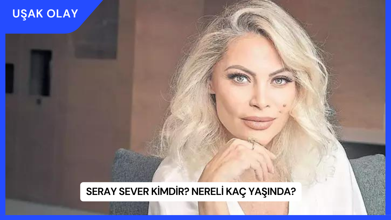 Seray Sever Kimdir? Nereli Kaç Yaşında?