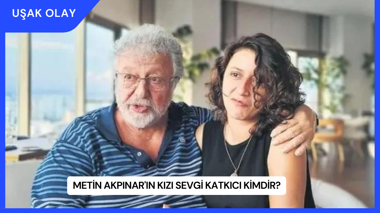 Metin Akpınar'ın Kızı Sevgi Katkıcı Kimdir?