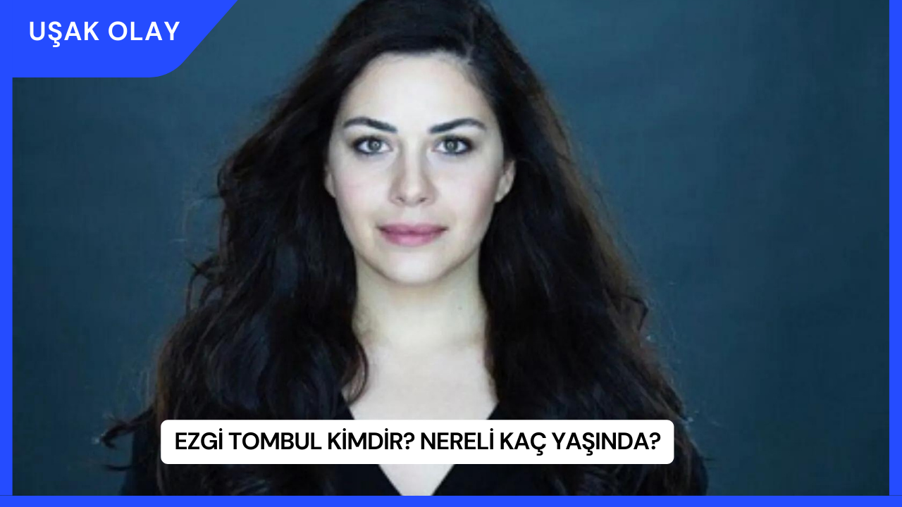 Ezgi Tombul Kimdir? Nereli Kaç Yaşında?