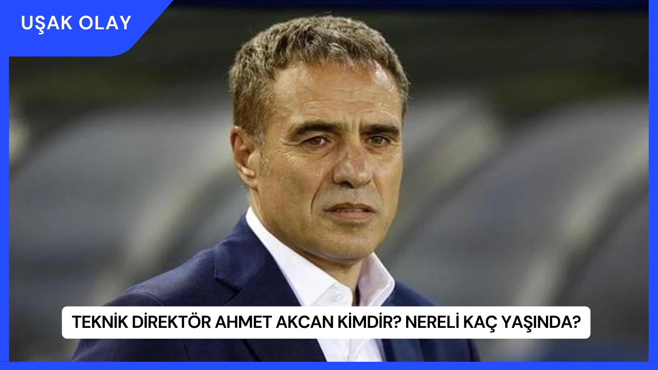 Teknik Direktör Ahmet Akcan Kimdir? Nereli Kaç Yaşında?