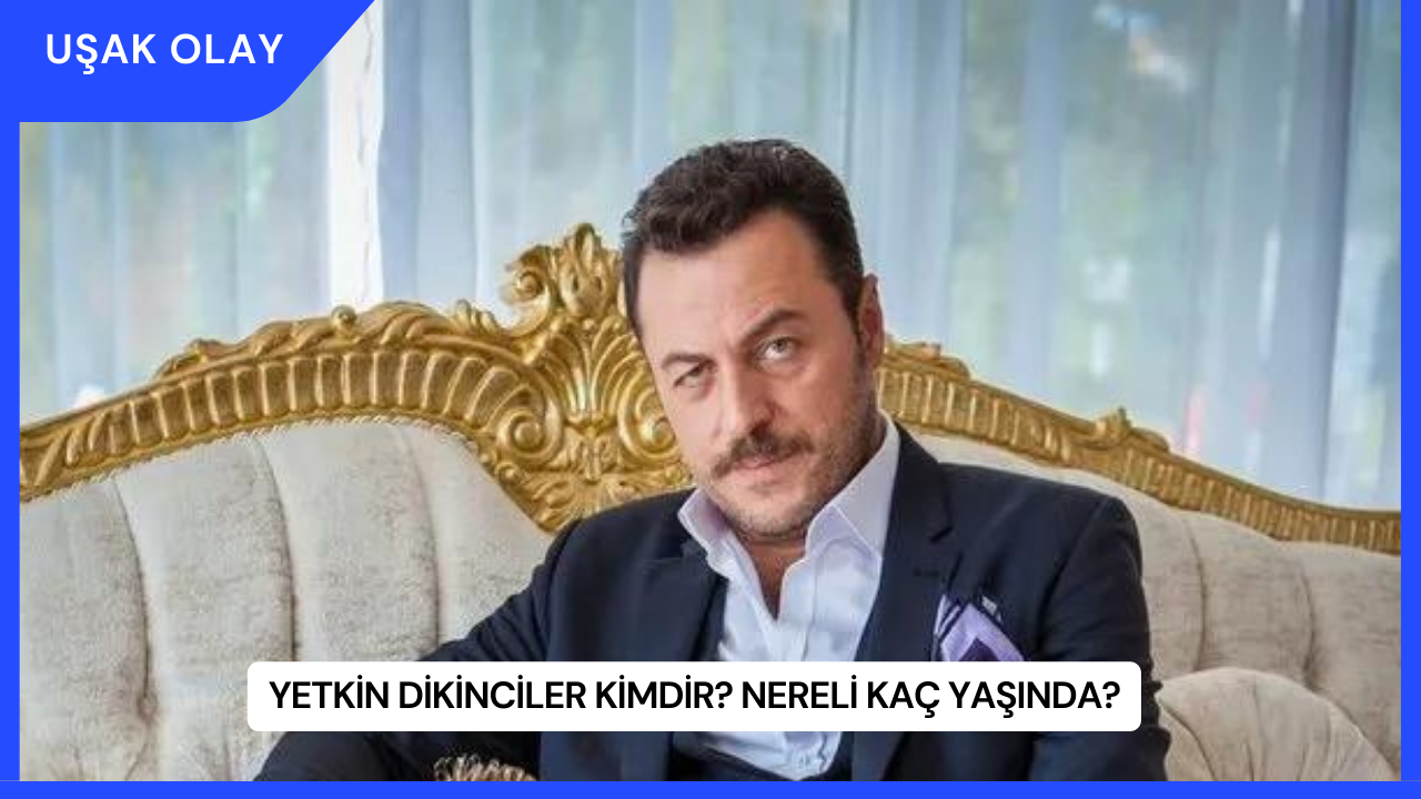 Yetkin Dikinciler Kimdir? Nereli Kaç Yaşında?