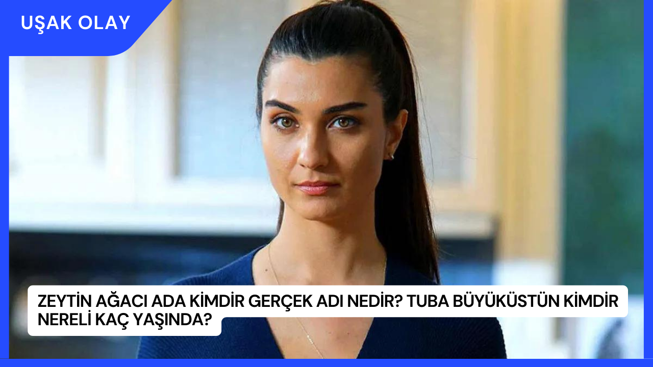 Zeytin Ağacı Ada Kimdir Gerçek Adı Nedir? Tuba Büyüküstün Kimdir Nereli Kaç Yaşında?