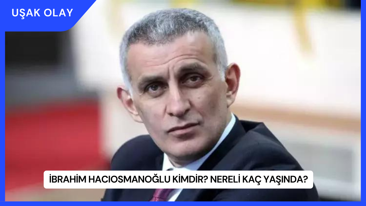 İbrahim Hacıosmanoğlu Kimdir? Nereli Kaç Yaşında?