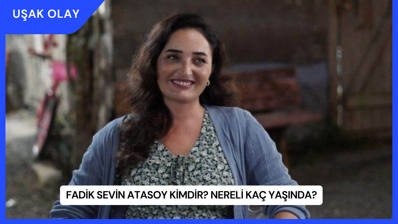 Fadik Sevin Atasoy Kimdir? Nereli Kaç Yaşında?