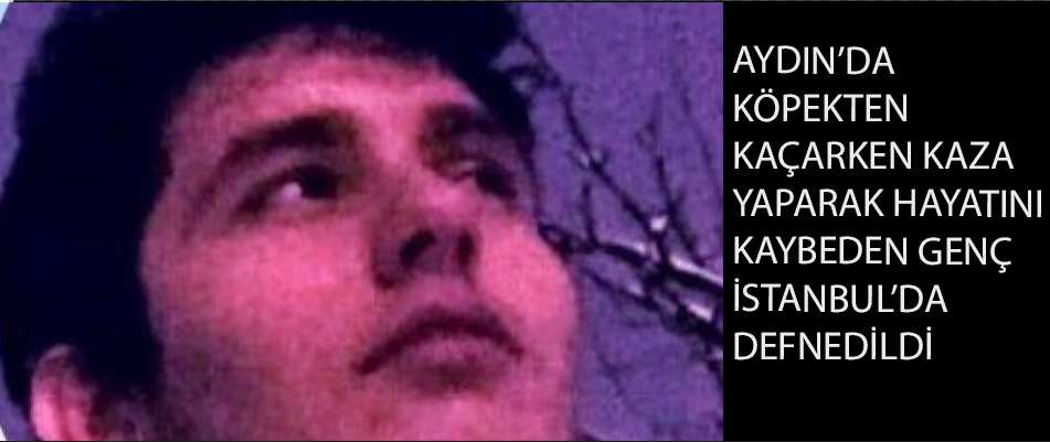 Aydın'da köpekten kaçarken kaza yaparak hayatını kaybeden genç İstanbul'da defnedildi