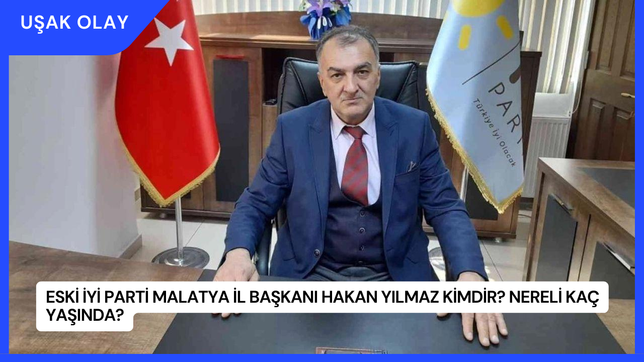 Eski İYİ Parti Malatya İl Başkanı Hakan Yılmaz Kimdir? Nereli Kaç Yaşında?