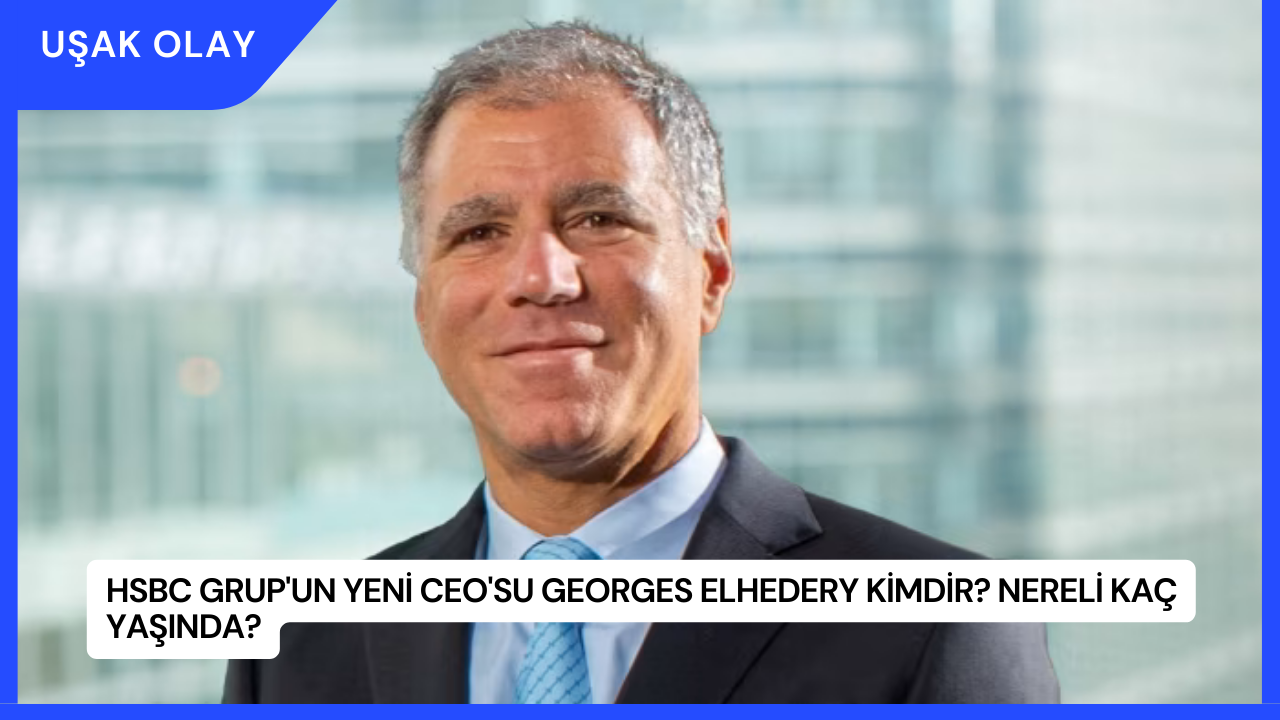HSBC Grup'un Yeni CEO'su Georges Elhedery Kimdir? Nereli Kaç Yaşında?