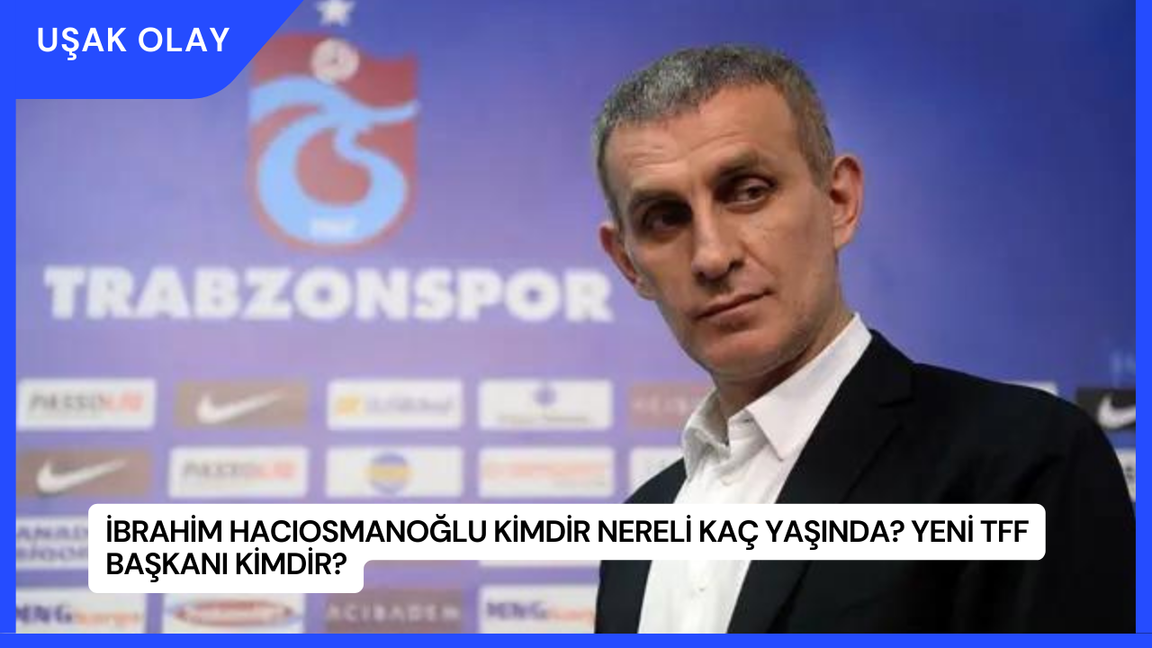 İbrahim Hacıosmanoğlu Kimdir Nereli Kaç Yaşında? Yeni TFF Başkanı Kimdir?